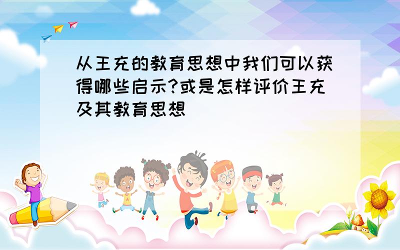 从王充的教育思想中我们可以获得哪些启示?或是怎样评价王充及其教育思想