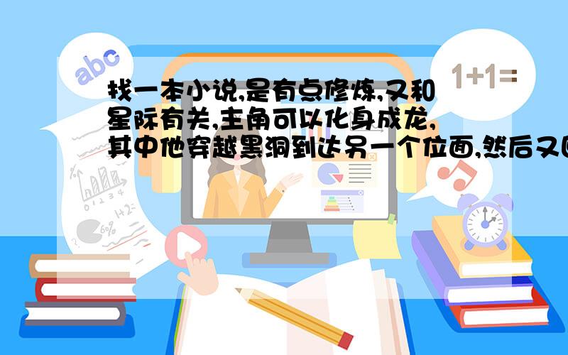 找一本小说,是有点修炼,又和星际有关,主角可以化身成龙,其中他穿越黑洞到达另一个位面,然后又回去了.他其中一个老婆是白龙