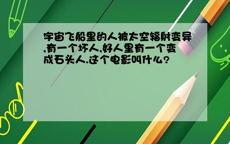 宇宙飞船里的人被太空辐射变异,有一个坏人,好人里有一个变成石头人.这个电影叫什么?