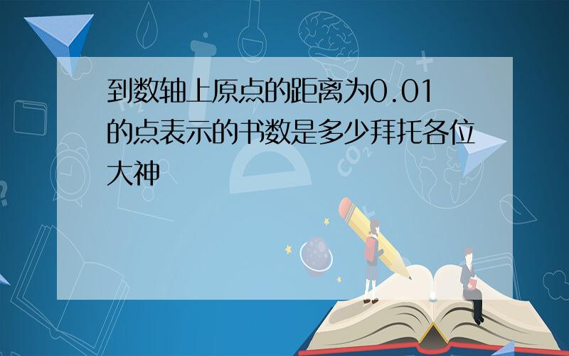 到数轴上原点的距离为0.01的点表示的书数是多少拜托各位大神