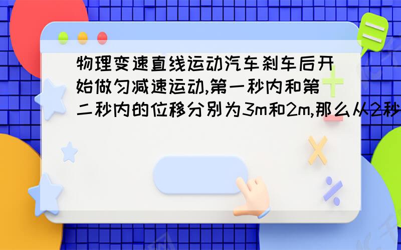 物理变速直线运动汽车刹车后开始做匀减速运动,第一秒内和第二秒内的位移分别为3m和2m,那么从2秒末后开始,汽车还能继续向