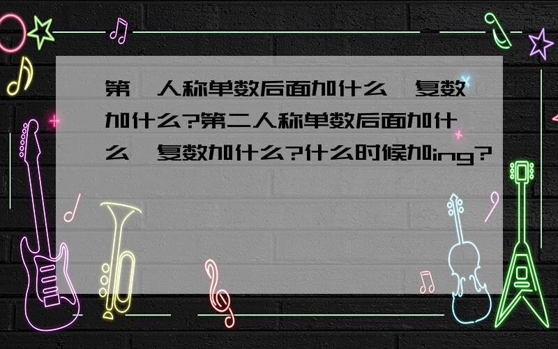 第一人称单数后面加什么,复数加什么?第二人称单数后面加什么,复数加什么?什么时候加ing?