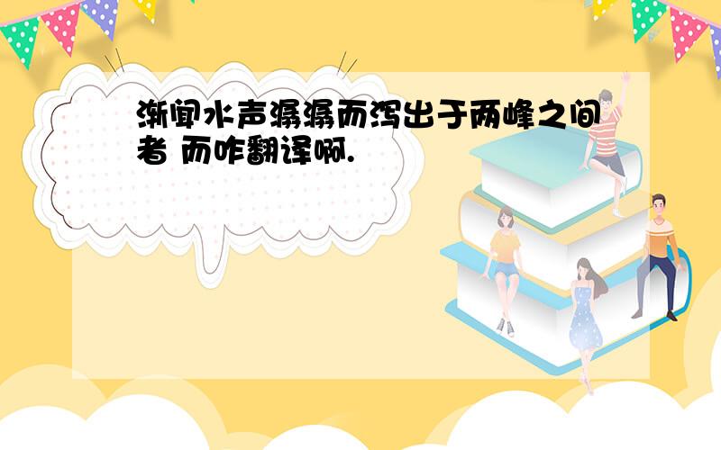 渐闻水声潺潺而泻出于两峰之间者 而咋翻译啊.