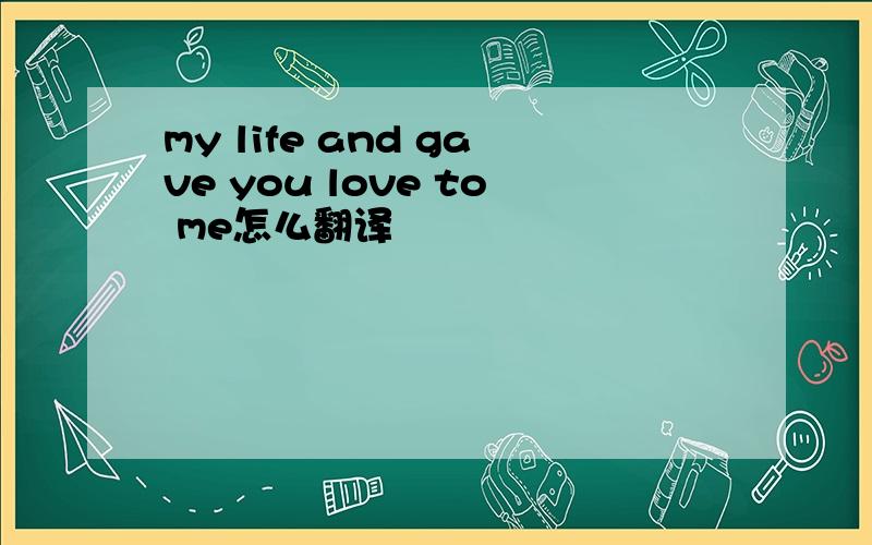 my life and gave you love to me怎么翻译