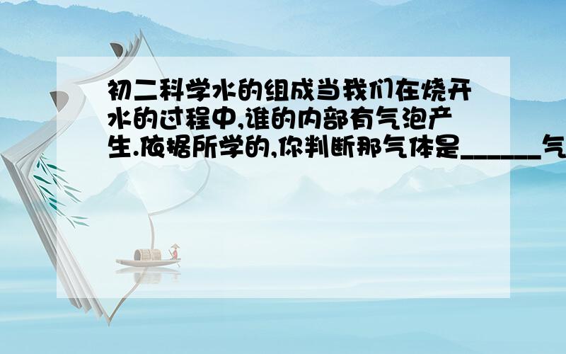 初二科学水的组成当我们在烧开水的过程中,谁的内部有气泡产生.依据所学的,你判断那气体是______气?这现象和水的电解实