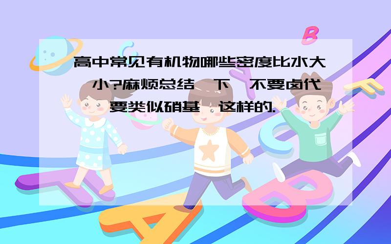 高中常见有机物哪些密度比水大、小?麻烦总结一下,不要卤代烃,要类似硝基苯这样的.