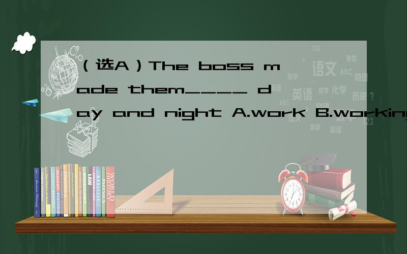 （选A）The boss made them____ day and night A.work B.working C.