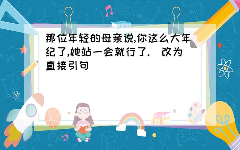 那位年轻的母亲说,你这么大年纪了,她站一会就行了.（改为直接引句）