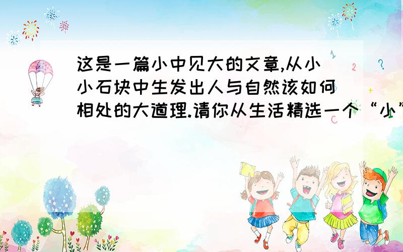 这是一篇小中见大的文章,从小小石块中生发出人与自然该如何相处的大道理.请你从生活精选一个“小”,透过”小“说明一个”大“