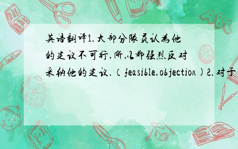 英语翻译1.大部分队员认为他的建议不可行,所以都强烈反对采纳他的建议.（feasible,objection)2.对于世