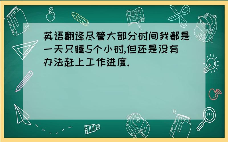 英语翻译尽管大部分时间我都是一天只睡5个小时,但还是没有办法赶上工作进度.