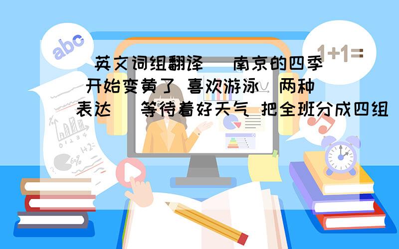 (英文词组翻译) 南京的四季 开始变黄了 喜欢游泳（两种表达） 等待着好天气 把全班分成四组