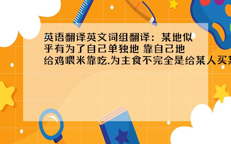 英语翻译英文词组翻译：某地似乎有为了自己单独地 靠自己地给鸡喂米靠吃.为主食不完全是给某人买某物和某人一起外出