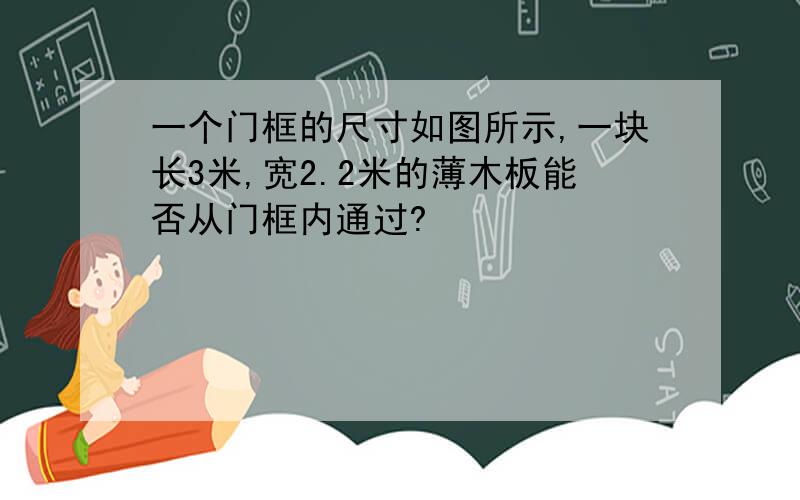 一个门框的尺寸如图所示,一块长3米,宽2.2米的薄木板能否从门框内通过?