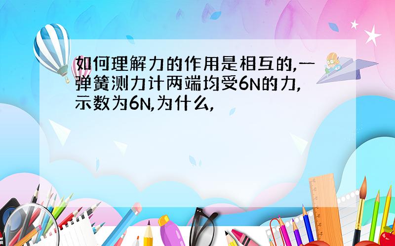 如何理解力的作用是相互的,一弹簧测力计两端均受6N的力,示数为6N,为什么,