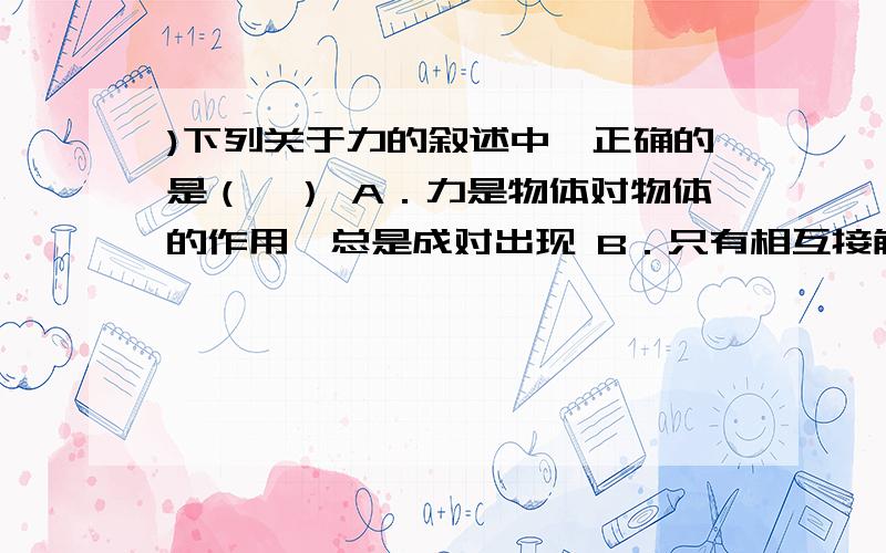 )下列关于力的叙述中,正确的是（　） A．力是物体对物体的作用,总是成对出现 B．只有相互接触的物体,才