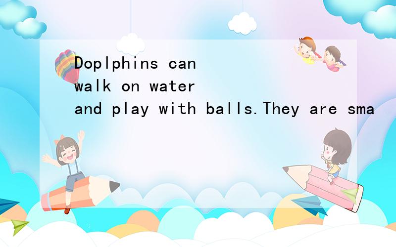 Doplphins can walk on water and play with balls.They are sma