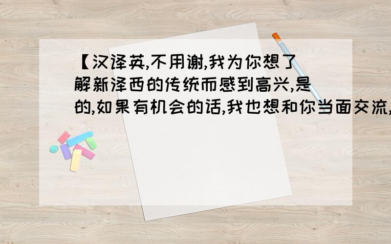 【汉译英,不用谢,我为你想了解新泽西的传统而感到高兴,是的,如果有机会的话,我也想和你当面交流,但是要看缘分,按中国的一