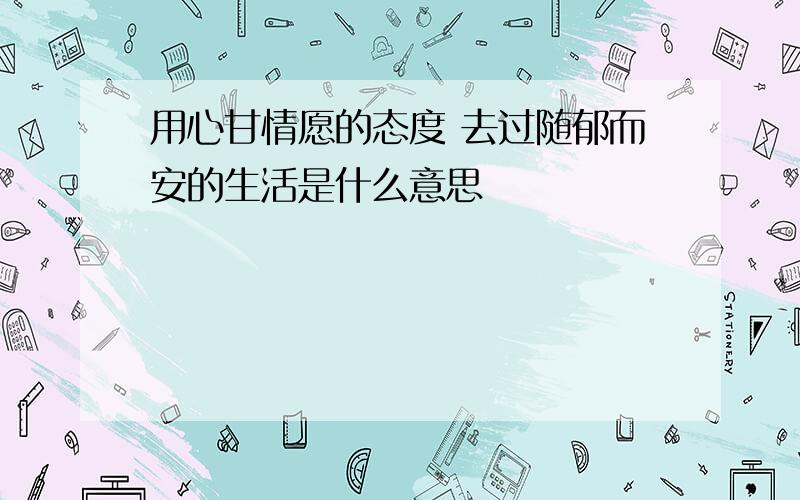 用心甘情愿的态度 去过随郁而安的生活是什么意思