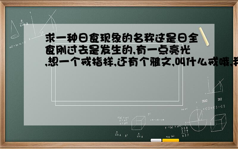 求一种日食现象的名称这是日全食刚过去是发生的,有一点亮光,想一个戒指样,还有个雅文,叫什么戒哦,我就是想知道它的雅文!