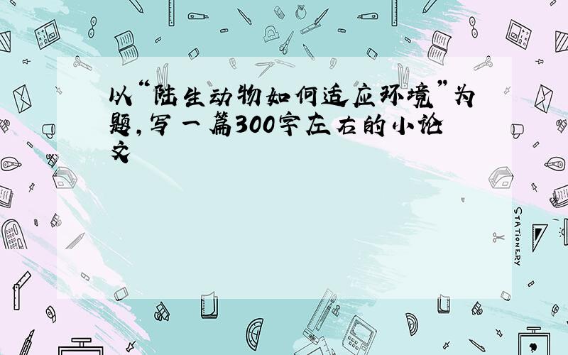 以“陆生动物如何适应环境”为题,写一篇300字左右的小论文