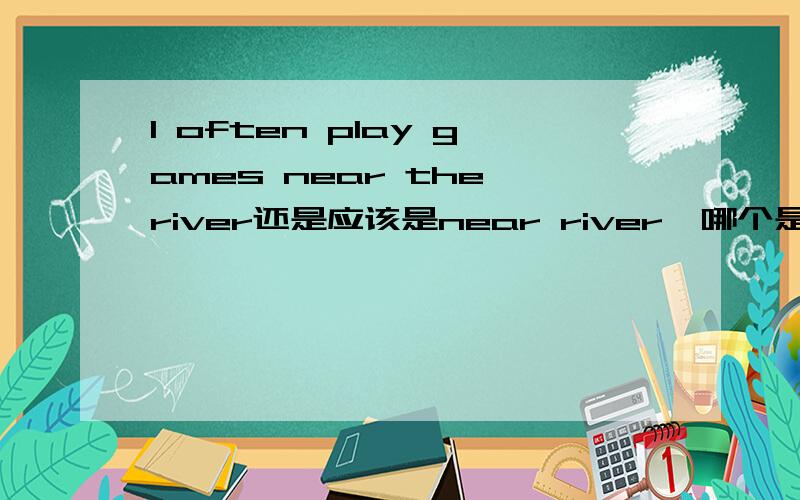 I often play games near the river还是应该是near river,哪个是对的