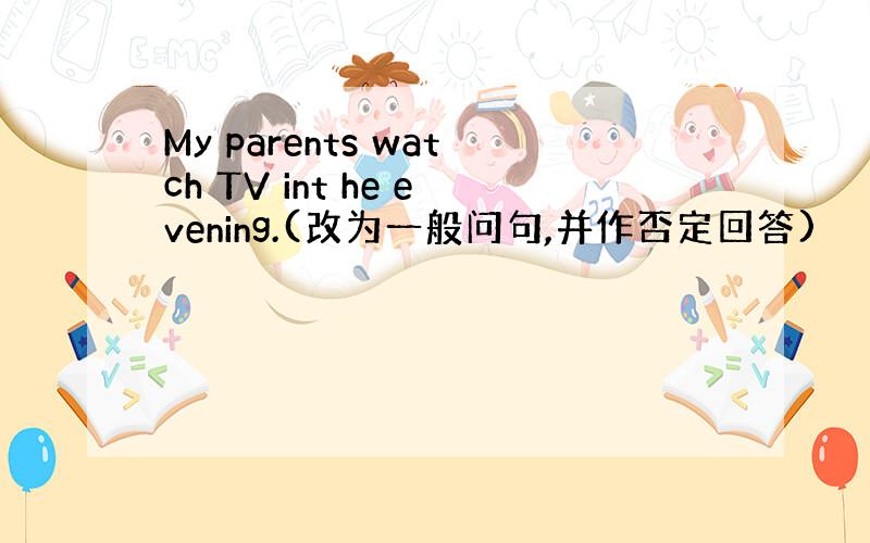 My parents watch TV int he evening.(改为一般问句,并作否定回答)