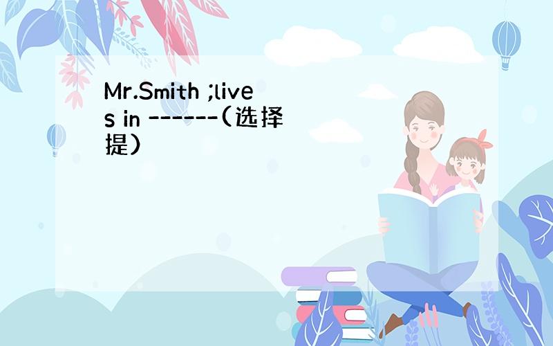 Mr.Smith ;lives in ------(选择提）