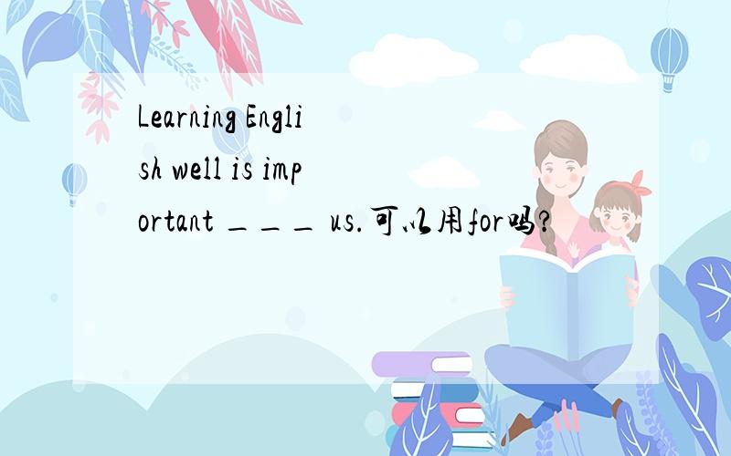 Learning English well is important ___ us.可以用for吗?