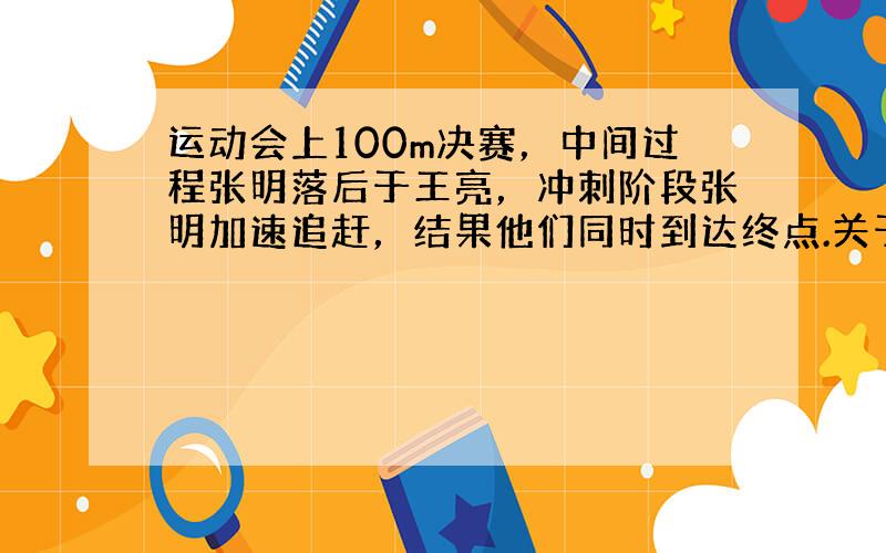 运动会上100m决赛，中间过程张明落后于王亮，冲刺阶段张明加速追赶，结果他们同时到达终点.关于平均速度，下列说法中正确的