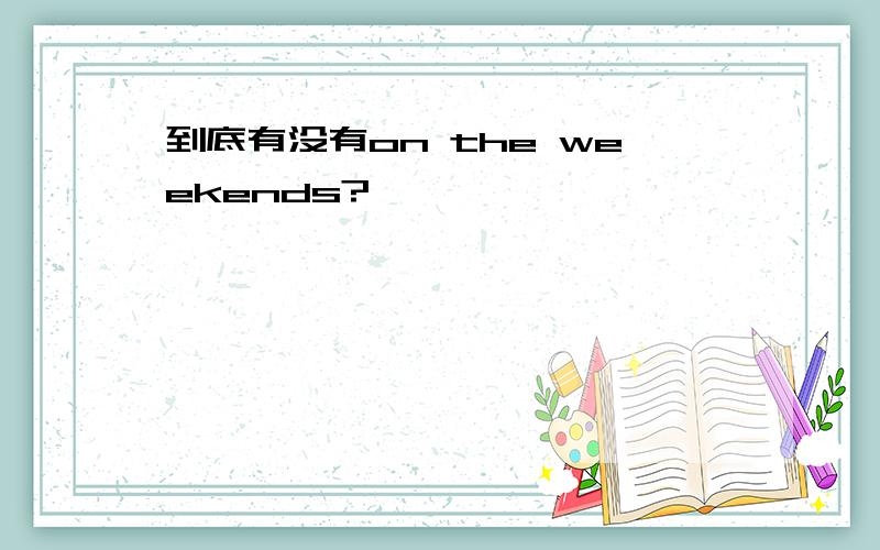 到底有没有on the weekends?