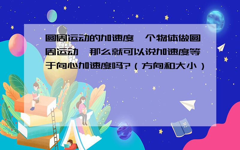 圆周运动的加速度一个物体做圆周运动,那么就可以说加速度等于向心加速度吗?（方向和大小）