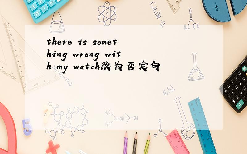 there is something wrong with my watch改为否定句