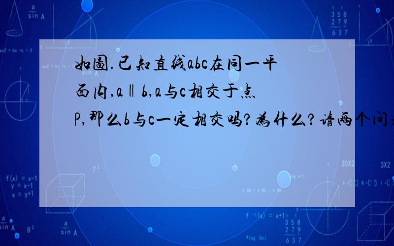 如图.已知直线abc在同一平面内,a‖b,a与c相交于点P,那么b与c一定相交吗?为什么?请两个问题都回答,