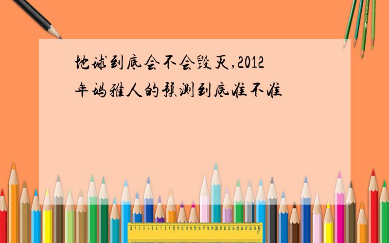 地球到底会不会毁灭,2012年玛雅人的预测到底准不准