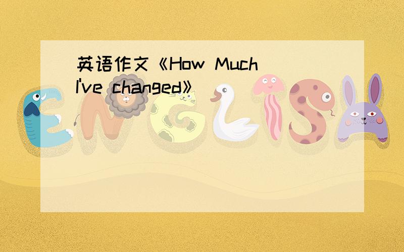 英语作文《How Much I've changed》