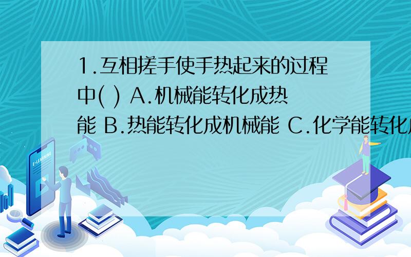 1.互相搓手使手热起来的过程中( ) A.机械能转化成热能 B.热能转化成机械能 C.化学能转化成热能