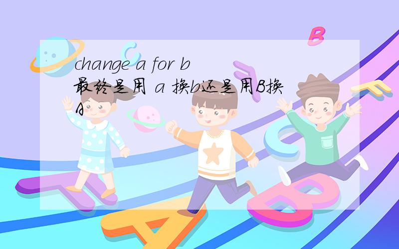 change a for b最终是用 a 换b还是用B换A