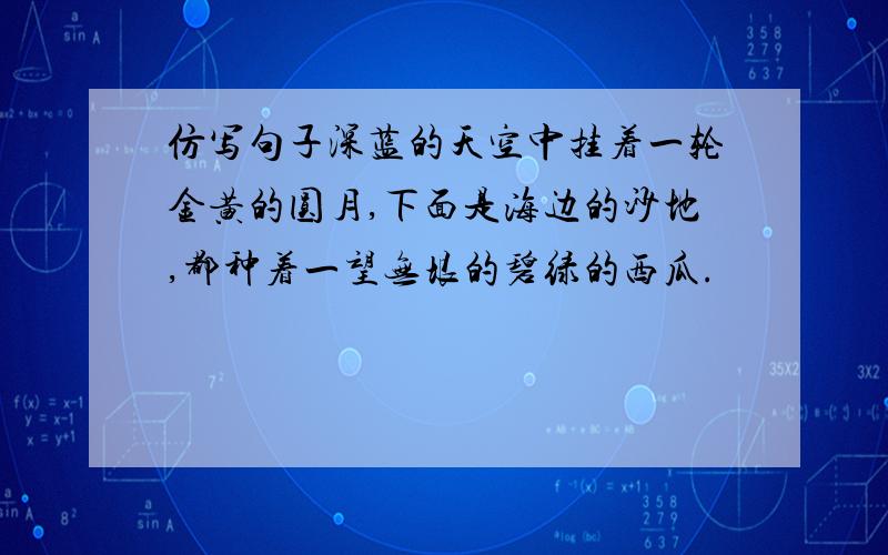 仿写句子深蓝的天空中挂着一轮金黄的圆月,下面是海边的沙地,都种着一望无垠的碧绿的西瓜.