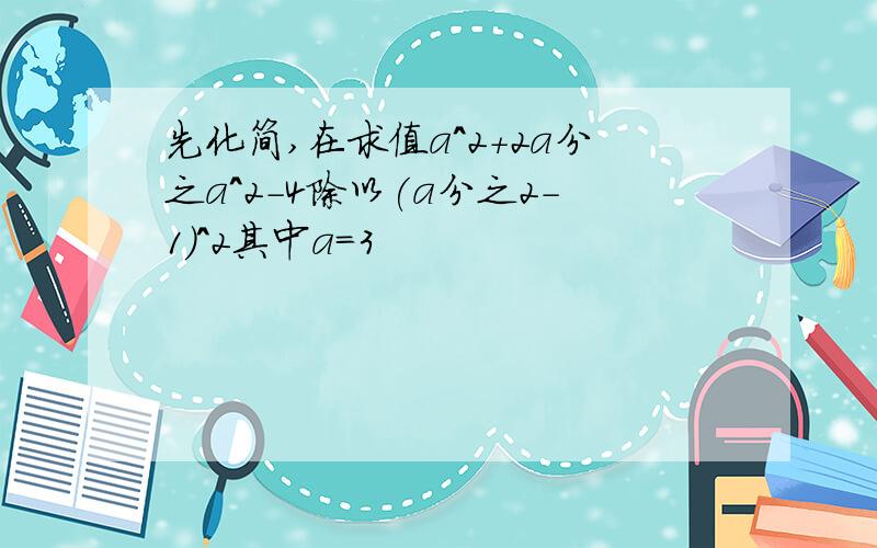 先化简,在求值a^2+2a分之a^2-4除以(a分之2-1)^2其中a=3