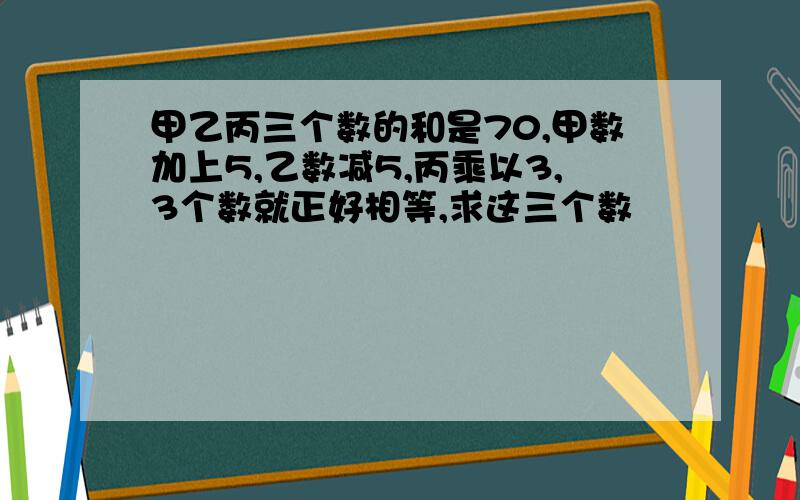 甲乙丙三个数的和是70,甲数加上5,乙数减5,丙乘以3,3个数就正好相等,求这三个数