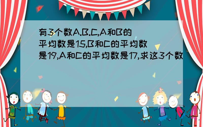 有3个数A.B.C,A和B的平均数是15,B和C的平均数是19,A和C的平均数是17,求这3个数