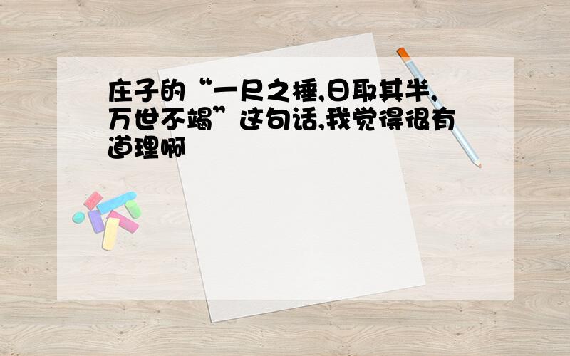 庄子的“一尺之棰,日取其半,万世不竭”这句话,我觉得很有道理啊