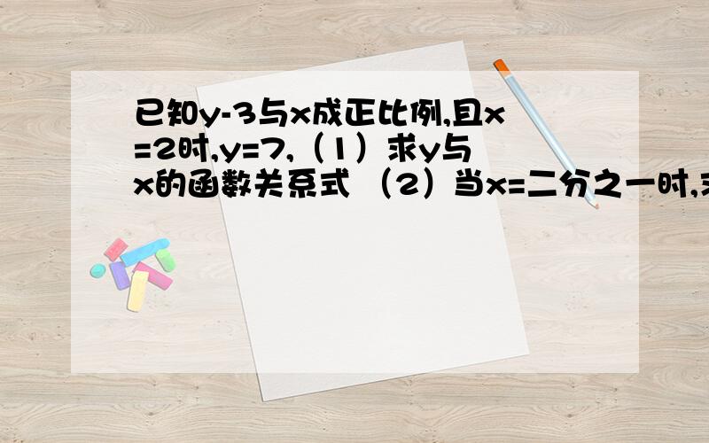 已知y-3与x成正比例,且x=2时,y=7,（1）求y与x的函数关系式 （2）当x=二分之一时,求y的值 （3）将所得函