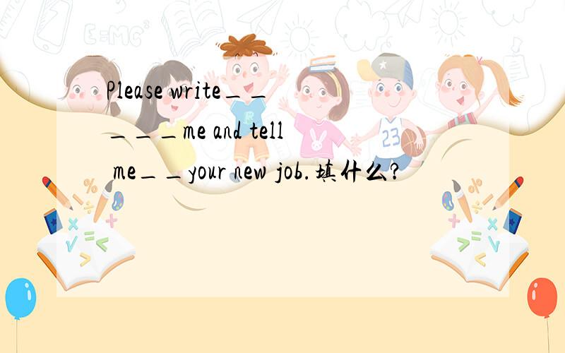 Please write_____me and tell me__your new job.填什么?