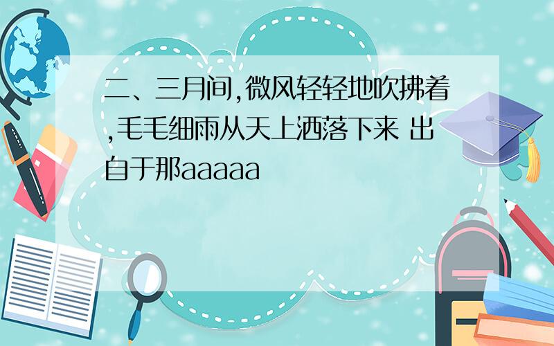 二、三月间,微风轻轻地吹拂着,毛毛细雨从天上洒落下来 出自于那aaaaa