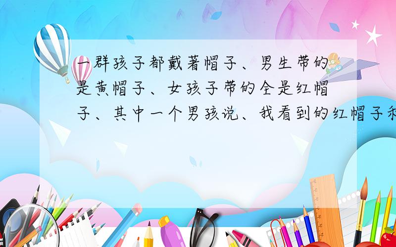 一群孩子都戴著帽子、男生带的是黄帽子、女孩子带的全是红帽子、其中一个男孩说、我看到的红帽子和黄帽子一样多、一个女孩说、我