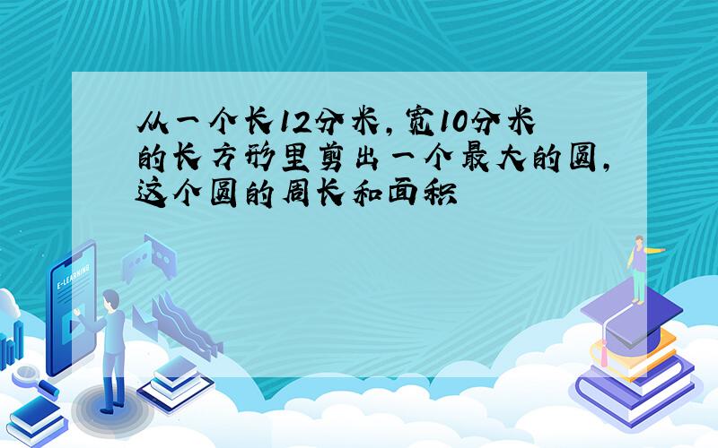 从一个长12分米,宽10分米的长方形里剪出一个最大的圆,这个圆的周长和面积