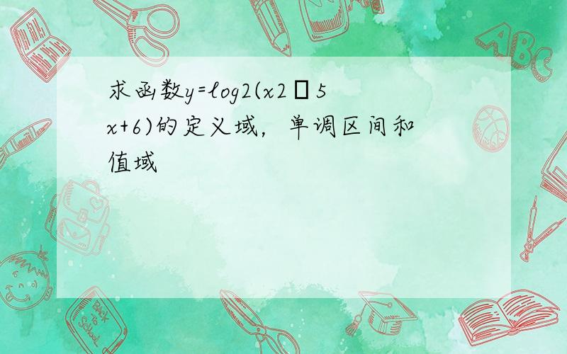 求函数y=log2(x2–5x+6)的定义域，单调区间和值域