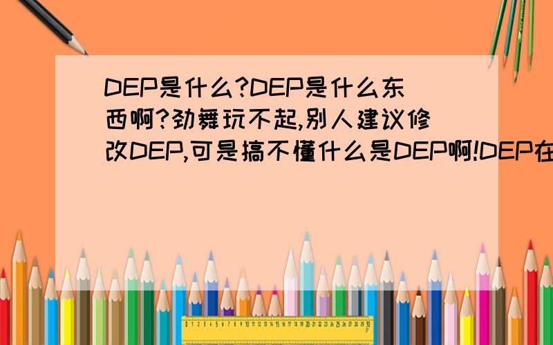 DEP是什么?DEP是什么东西啊?劲舞玩不起,别人建议修改DEP,可是搞不懂什么是DEP啊!DEP在那里啊?谁能告诉我什